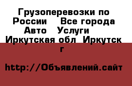 Грузоперевозки по России  - Все города Авто » Услуги   . Иркутская обл.,Иркутск г.